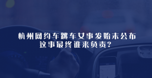 杭州網(wǎng)約車跳車女事發(fā)始末公布，這事最終誰(shuí)來(lái)負(fù)責(zé)